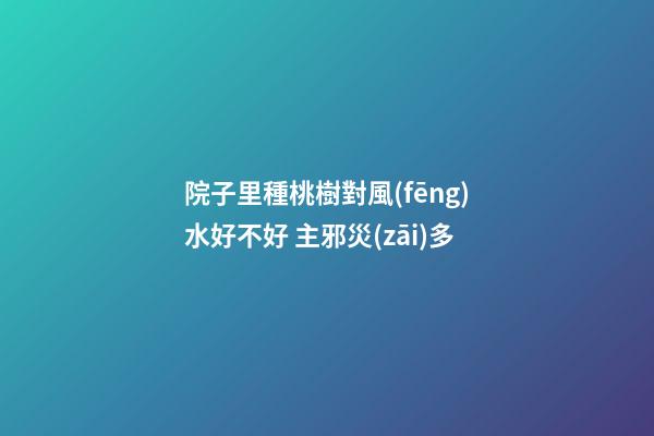 院子里種桃樹對風(fēng)水好不好 主邪災(zāi)多